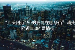 “汕頭附近150的愛情在哪條街”汕頭附近150的愛情街