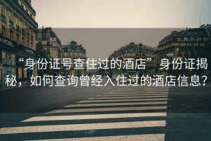 “身份證號查住過的酒店”身份證揭秘，如何查詢曾經入住過的酒店信息？