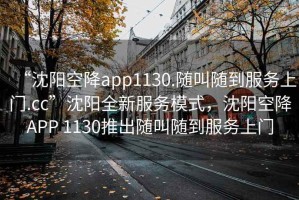 “沈陽空降app1130.隨叫隨到服務(wù)上門.cc”沈陽全新服務(wù)模式，沈陽空降A(chǔ)PP 1130推出隨叫隨到服務(wù)上門