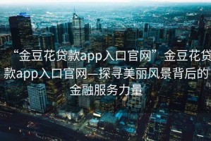 “金豆花貸款app入口官網”金豆花貸款app入口官網—探尋美麗風景背后的金融服務力量