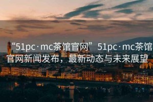 “51pc·mc茶館官網”51pc·mc茶館官網新聞發布，最新動態與未來展望