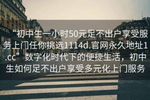 “初中生一小時(shí)50元足不出戶享受服務(wù)上門任你挑選1114d.官網(wǎng)永久地址1.cc”數(shù)字化時(shí)代下的便捷生活，初中生如何足不出戶享受多元化上門服務(wù)