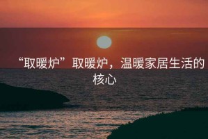 “取暖爐”取暖爐，溫暖家居生活的核心