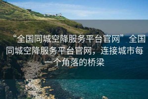 “全國同城空降服務平臺官網”全國同城空降服務平臺官網，連接城市每一個角落的橋梁