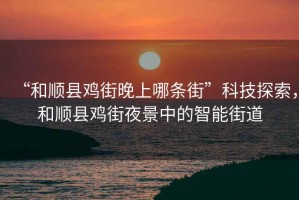 “和順縣雞街晚上哪條街”科技探索，和順縣雞街夜景中的智能街道