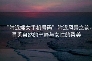 “附近婬女手機號碼”附近風景之韻，尋覓自然的寧靜與女性的柔美