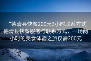 “德清縣快餐200元3小時聯(lián)系方式”德清縣快餐服務(wù)與聯(lián)系方式，一場兩小時的美食體驗之旅僅需200元