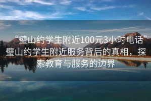 “璧山約學生附近100元3小時電話”璧山約學生附近服務背后的真相，探索教育與服務的邊界