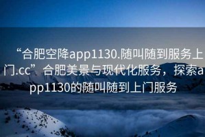 “合肥空降app1130.隨叫隨到服務上門.cc”合肥美景與現代化服務，探索app1130的隨叫隨到上門服務