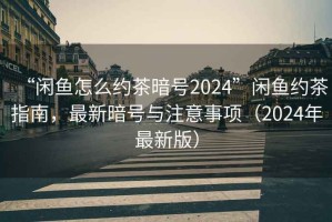 “閑魚怎么約茶暗號2024”閑魚約茶指南，最新暗號與注意事項（2024年最新版）