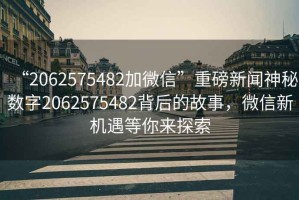 “2062575482加微信”重磅新聞神秘數字2062575482背后的故事，微信新機遇等你來探索