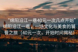“綿陽沿江一巷40元一次幾點開始”綿陽沿江一巷，一場文化與美食的饕餮之旅（40元一次，開始時間揭秘）