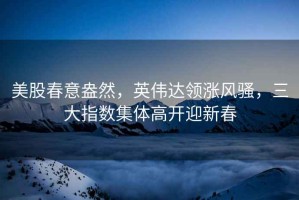美股春意盎然，英偉達領漲風騷，三大指數集體高開迎新春