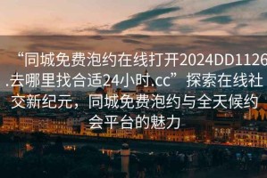 “同城免費泡約在線打開2024DD1126.去哪里找合適24小時.cc”探索在線社交新紀元，同城免費泡約與全天候約會平臺的魅力