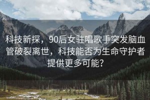 科技新探，90后女駐唱歌手突發(fā)腦血管破裂離世，科技能否為生命守護者提供更多可能？