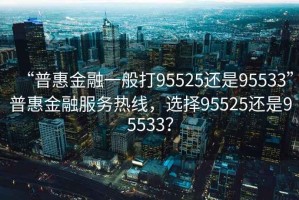 “普惠金融一般打95525還是95533”普惠金融服務熱線，選擇95525還是95533？