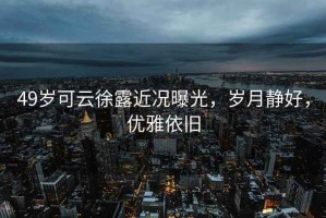 49歲可云徐露近況曝光，歲月靜好，優雅依舊