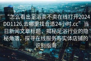 “怎么看出足浴賣不賣在線打開2024DD1126.去哪里找合適24小時.cc”當日新聞文章標題，揭秘足浴行業的隱秘角落，探尋在線服務與實體店鋪的識別指南