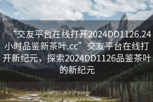 “交友平臺在線打開2024DD1126.24小時品鑒新茶葉.cc”交友平臺在線打開新紀元，探索2024DD1126品鑒茶葉的新紀元