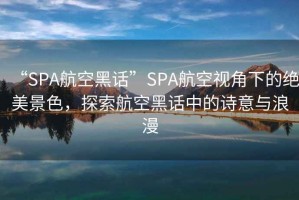 “SPA航空黑話”SPA航空視角下的絕美景色，探索航空黑話中的詩意與浪漫