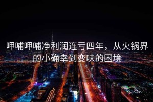 呷哺呷哺凈利潤連虧四年，從火鍋界的小確幸到變味的困境