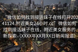 “微信如何找到接活妹子在線打開20241124.附近美女24小時.cc”微信如何找到接活妹子在線，附近美女服務(wù)的新探索（XXXX年XX月XX日新聞報道）