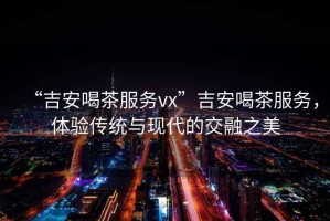 “吉安喝茶服務vx”吉安喝茶服務，體驗傳統與現代的交融之美
