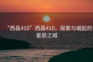 “西昌410”西昌410，探索與崛起的星辰之城
