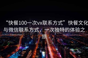 “快餐100一次vx聯系方式”快餐文化與微信聯系方式，一次獨特的體驗之旅