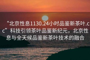 “北京性息1130.24小時品鑒新茶葉.cc”科技引領茶葉品鑒新紀元，北京性息與全天候品鑒新茶葉技術的融合