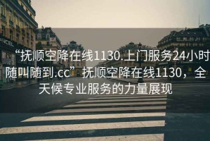 “撫順空降在線1130.上門服務(wù)24小時(shí)隨叫隨到.cc”撫順空降在線1130，全天候?qū)I(yè)服務(wù)的力量展現(xiàn)