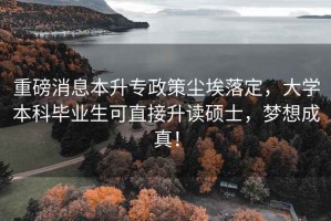 重磅消息本升專政策塵埃落定，大學本科畢業生可直接升讀碩士，夢想成真！
