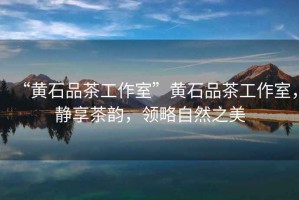 “黃石品茶工作室”黃石品茶工作室，靜享茶韻，領(lǐng)略自然之美