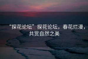 “探花論壇”探花論壇，春花爛漫，共賞自然之美
