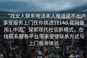 “找女人聯系電話本人電話足不出戶享受服務上門任你挑選1114d.官網備用1.中國”探索現代社交新模式，在線聯系服務平臺帶來便捷聯系方式與上門服務體驗