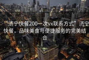 “濟寧快餐200一次vx聯系方式”濟寧快餐，品味美食與便捷服務的完美結合