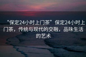 “保定24小時上門茶”保定24小時上門茶，傳統與現代的交融，品味生活的藝術