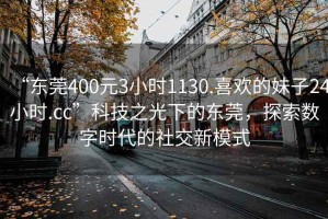 “東莞400元3小時1130.喜歡的妹子24小時.cc”科技之光下的東莞，探索數字時代的社交新模式