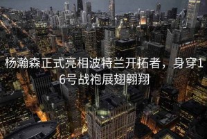 楊瀚森正式亮相波特蘭開拓者，身穿16號戰袍展翅翱翔