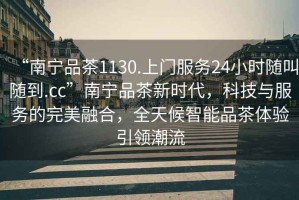 “南寧品茶1130.上門服務24小時隨叫隨到.cc”南寧品茶新時代，科技與服務的完美融合，全天候智能品茶體驗引領潮流