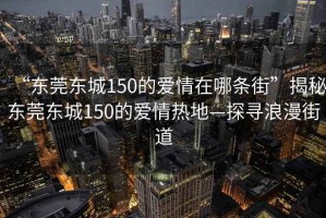 “東莞東城150的愛情在哪條街”揭秘東莞東城150的愛情熱地—探尋浪漫街道