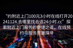 “約附近上門100元3小時在線打開20241124.去哪里找合適24小時.cc”探索附近上門服務的便捷之道，在線預約與服務質量探尋