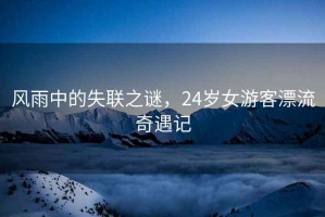 風雨中的失聯之謎，24歲女游客漂流奇遇記