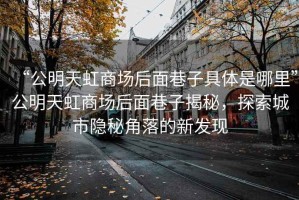 “公明天虹商場后面巷子具體是哪里”公明天虹商場后面巷子揭秘，探索城市隱秘角落的新發現