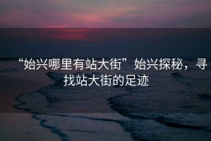 “始興哪里有站大街”始興探秘，尋找站大街的足跡