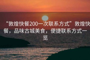 “敦煌快餐200一次聯系方式”敦煌快餐，品味古城美食，便捷聯系方式一覽