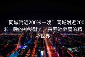 “同城附近200米一晚”同城附近200米一晚的神秘魅力，探索近距離的精彩世界