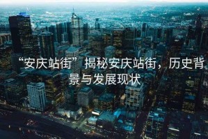 “安慶站街”揭秘安慶站街，歷史背景與發(fā)展現(xiàn)狀