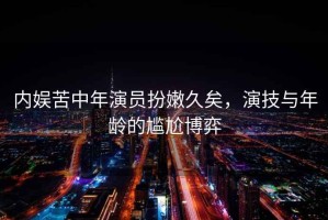 內娛苦中年演員扮嫩久矣，演技與年齡的尷尬博弈