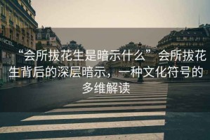 “會所拔花生是暗示什么”會所拔花生背后的深層暗示，一種文化符號的多維解讀